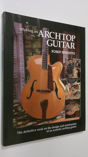 Robert Benedetto : Making an Archtop Guitar : The Definitive Work on the Design and Construction of an Acoustic Archtop Guitar